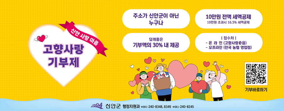 신안 사랑 마음 고향사랑기부제 주소가 신안이 아닌 누구나 / 10만원 전액 세액공제 10만원 초과시 16.5% 세액공제 /
	답례품은 기부액의 30% 내 제공 / 접수처 : 온라인(고향사랑e음), 오프라인(전국 농협 영업점) 
	기부바로하기 QR코드(https://ilovegohyang.go.kr/main.html)
	1004 신안군 행정지원과 061-240-8348, 8349 / 061-240-8254