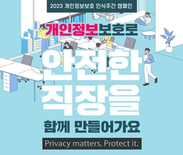 2023 개인정보보호 인식주간 캠페인
개인정보 보호로 안전한 직장을 함께 함들어가요
Privaty matters. Protect it.
(새창열림)