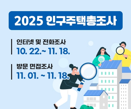2025 인구주택총조사
인터넷 및 전화조사 : 10. 22. ~ 11. 18.
방문 면접조사 : 11. 01. ~ 11. 18.